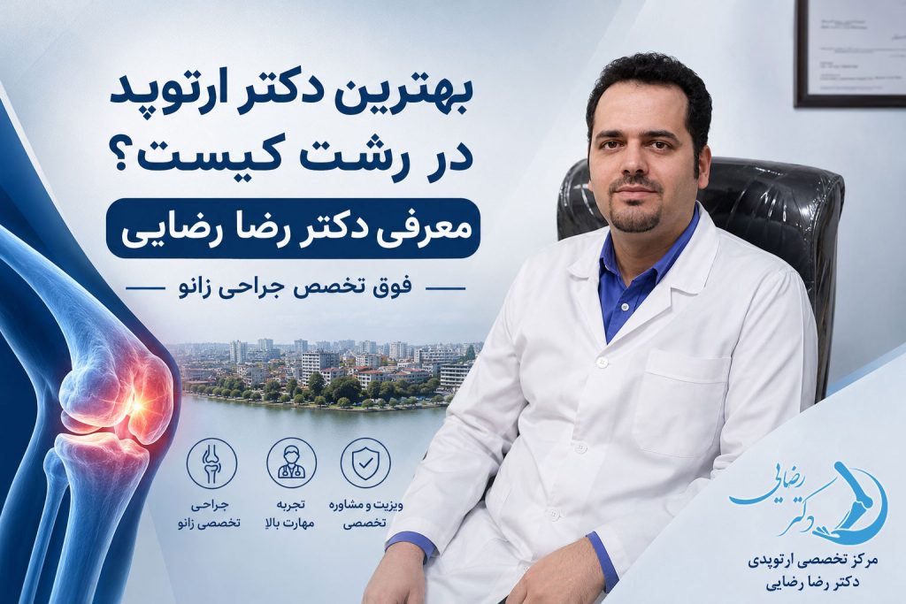 بهترین دکتر ارتوپد در رشت کیست؟ معرفی دکتر رضا رضایی، فوق تخصص جراحی زانو